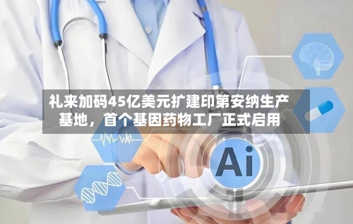 礼来加码45亿美元扩建印第安纳生产基地，首个基因药物工厂正式启用