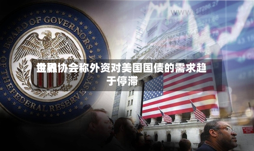 世界金融协会称外资对美国国债的需求趋于停滞