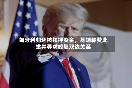 匈牙利归还被扣押资金，基辅称赞此举并寻求修复双边关系