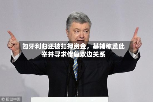 匈牙利归还被扣押资金，基辅称赞此举并寻求修复双边关系-第3张图片