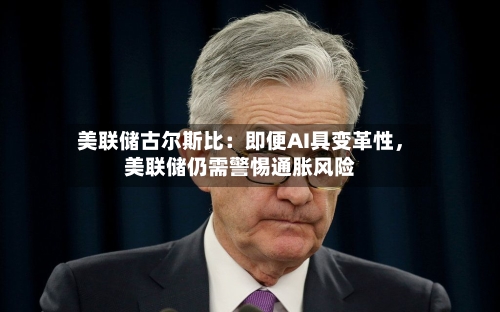 美联储古尔斯比：即便AI具变革性，美联储仍需警惕通胀风险