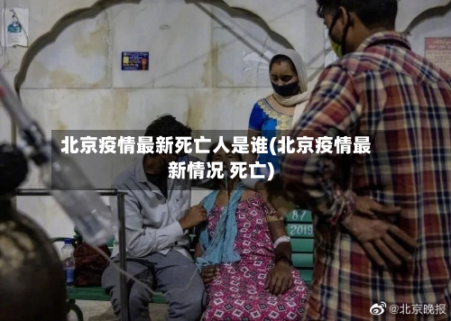 北京疫情最新死亡人是谁(北京疫情最新情况 死亡)