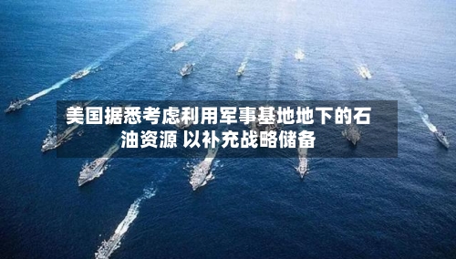 美国据悉考虑利用军事基地地下的石油资源 以补充战略储备-第2张图片