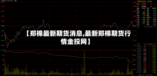 【郑棉最新期货消息,最新郑棉期货行情金投网】