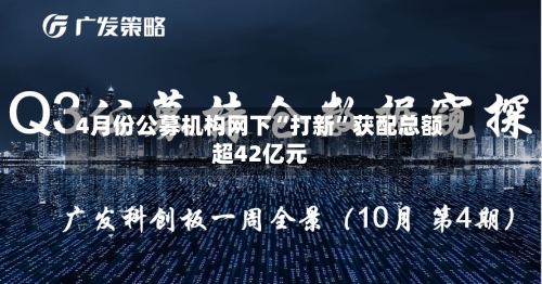 4月份公募机构网下“打新”获配总额超42亿元