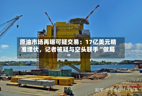 原油市场再曝可疑交易：17亿美元精准埋伏，记者被疑与空头联手“做局”