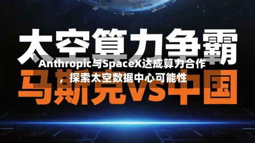 Anthropic与SpaceX达成算力合作，探索太空数据中心可能性