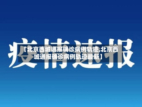 【北京西城通报确诊病例轨迹,北京西城通报确诊病例轨迹最新】-第3张图片