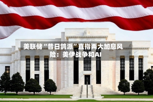 美联储“昔日鸽派”直指两大加息风险：美伊战争和AI-第2张图片