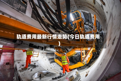 轨道费用最新行情走势(今日轨道费用)