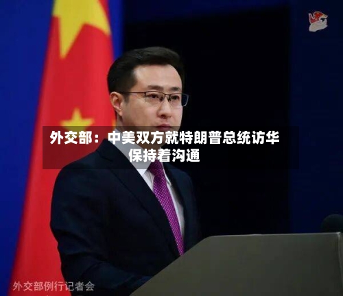 外交部：中美双方就特朗普总统访华保持着沟通-第2张图片