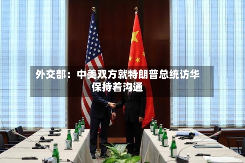 外交部：中美双方就特朗普总统访华保持着沟通-第3张图片