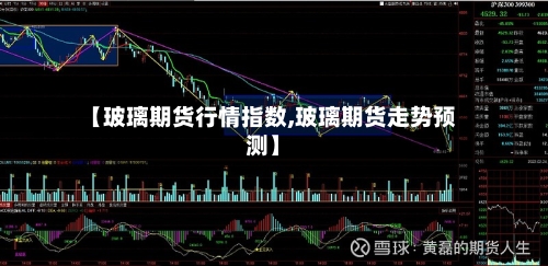 【玻璃期货行情指数,玻璃期货走势预测】-第2张图片