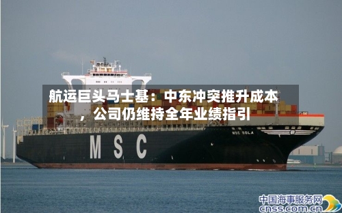 航运巨头马士基：中东冲突推升成本，公司仍维持全年业绩指引-第2张图片