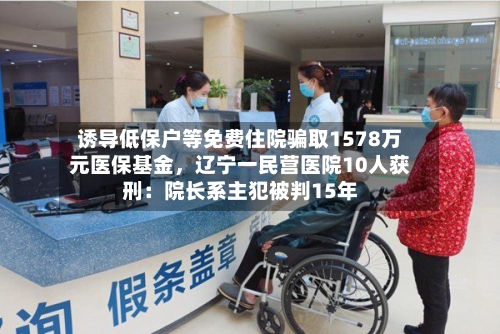 诱导低保户等免费住院骗取1578万元医保基金，辽宁一民营医院10人获刑：院长系主犯被判15年-第2张图片