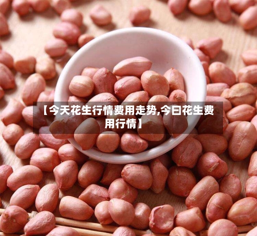 【今天花生行情费用走势,今曰花生费用行情】-第2张图片