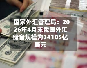 国家外汇管理局：2026年4月末我国外汇储备规模为34105亿美元