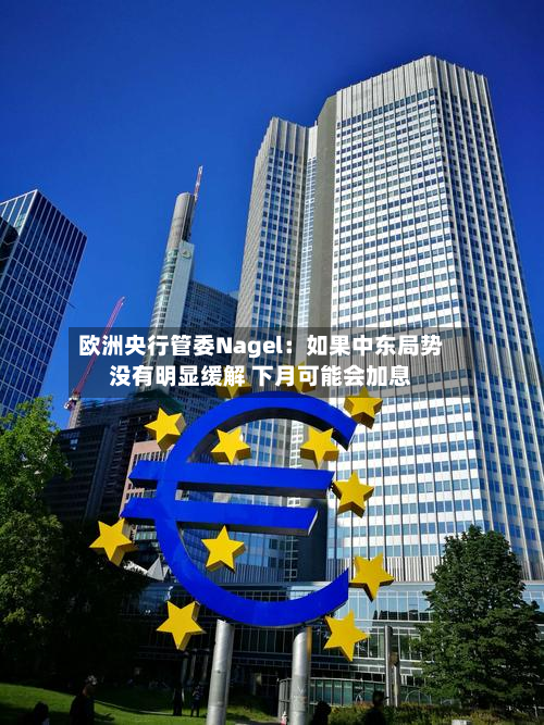 欧洲央行管委Nagel：如果中东局势没有明显缓解 下月可能会加息-第3张图片