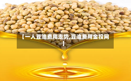 【一人豆油费用走势,豆油费用金投网】
