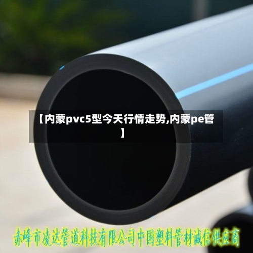 【内蒙pvc5型今天行情走势,内蒙pe管】