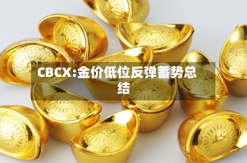 CBCX:金价低位反弹蓄势总结
-第2张图片