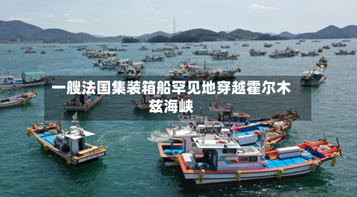 一艘法国集装箱船罕见地穿越霍尔木兹海峡-第3张图片
