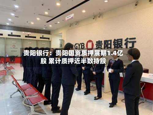 贵阳银行:贵阳国资质押展期1.4亿股 累计质押近半数持股-第2张图片