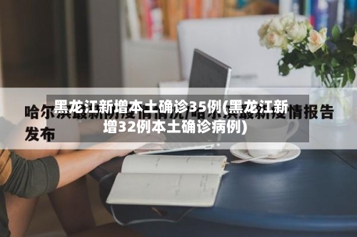 黑龙江新增本土确诊35例(黑龙江新增32例本土确诊病例)