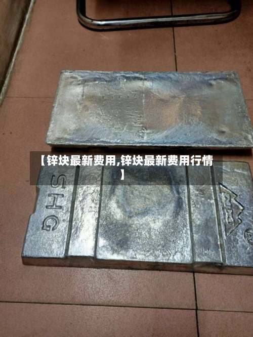 【锌块最新费用,锌块最新费用行情】-第2张图片