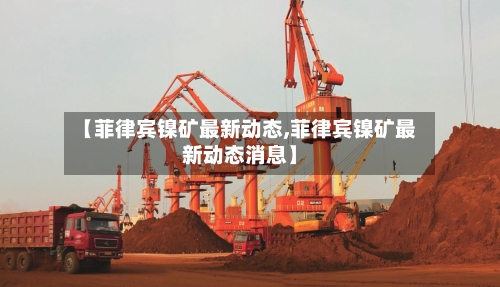 【菲律宾镍矿最新动态,菲律宾镍矿最新动态消息】
