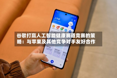 谷歌打赢人工智能健康赛道竞赛的策略：与苹果及其他竞争对手友好合作-第2张图片