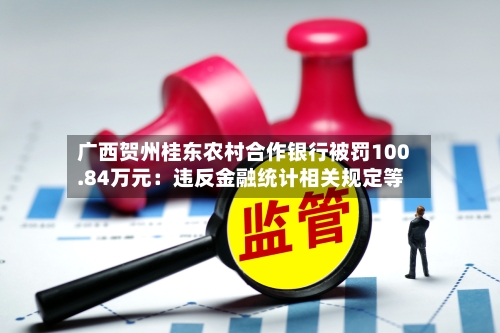 广西贺州桂东农村合作银行被罚100.84万元：违反金融统计相关规定等