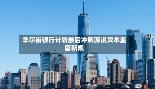 华尔街银行计划最后冲刺游说资本监管新规