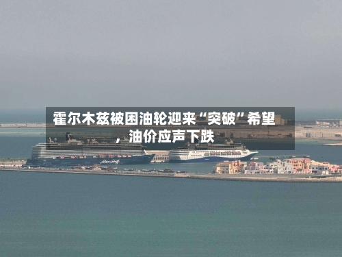 霍尔木兹被困油轮迎来“突破”希望	，油价应声下跌-第2张图片