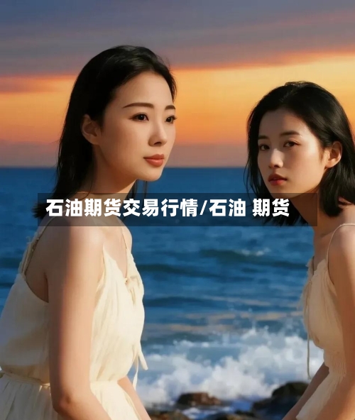 石油期货交易行情/石油 期货-第2张图片