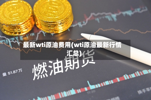 最新wti原油费用(wti原油最新行情汇总)-第2张图片