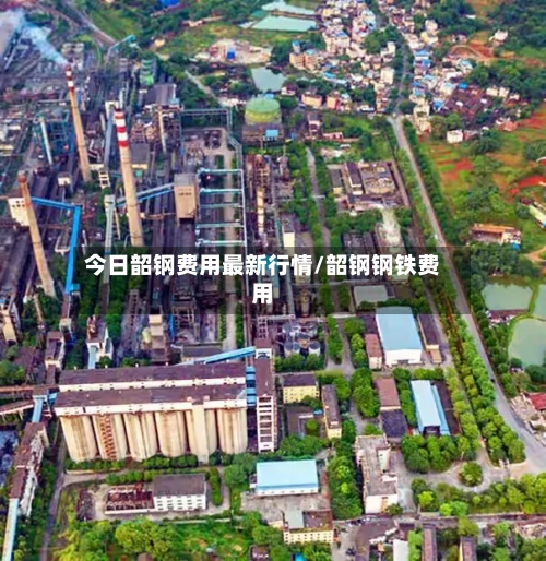 今日韶钢费用最新行情/韶钢钢铁费用