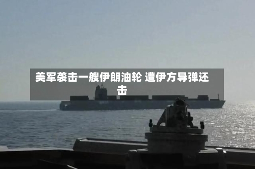 美军袭击一艘伊朗油轮 遭伊方导弹还击