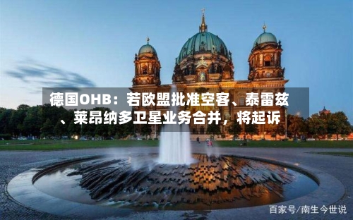 德国OHB：若欧盟批准空客、泰雷兹、莱昂纳多卫星业务合并，将起诉