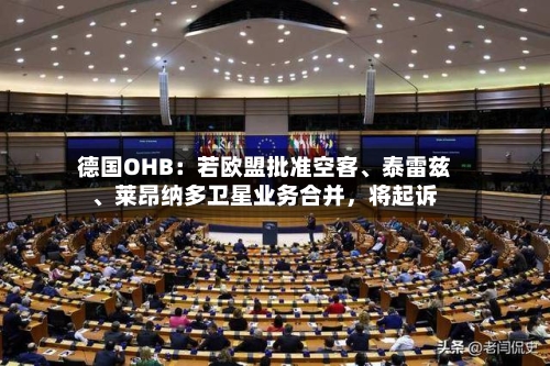 德国OHB：若欧盟批准空客、泰雷兹、莱昂纳多卫星业务合并，将起诉-第3张图片