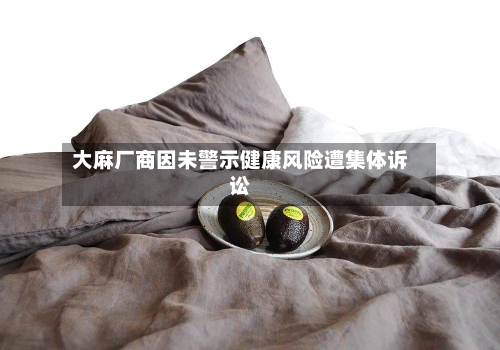 大麻厂商因未警示健康风险遭集体诉讼