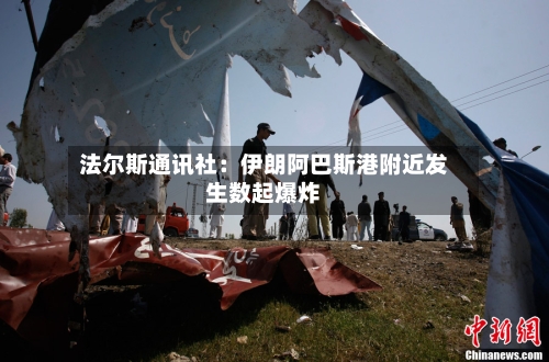 法尔斯通讯社：伊朗阿巴斯港附近发生数起爆炸