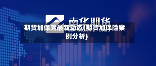 期货加保险最新动态(期货加保险案例分析)-第2张图片