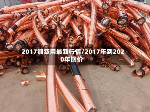 2017铜费用最新行情/2017年到2020年铜价