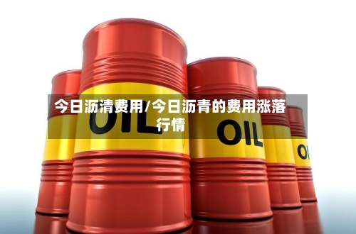 今日沥清费用/今日沥青的费用涨落行情-第3张图片