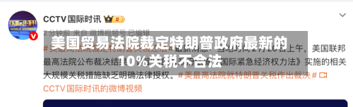 美国贸易法院裁定特朗普政府最新的10%关税不合法-第3张图片