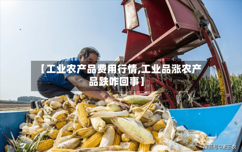 【工业农产品费用行情,工业品涨农产品跌咋回事】