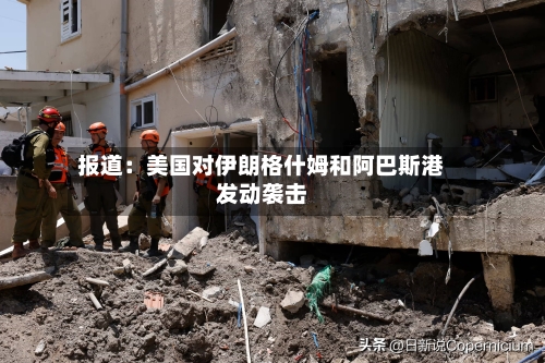 报道：美国对伊朗格什姆和阿巴斯港发动袭击