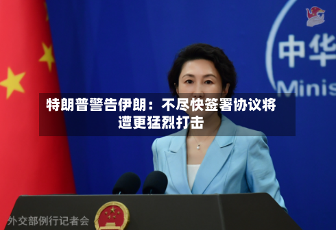 特朗普警告伊朗：不尽快签署协议将遭更猛烈打击-第2张图片