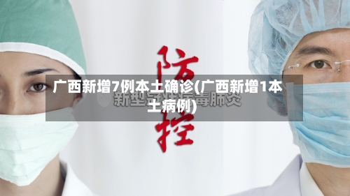 广西新增7例本土确诊(广西新增1本土病例)-第2张图片